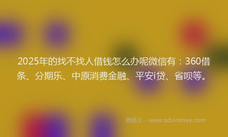 2025年的找不找人借钱怎么办呢微信有：360借条、分期乐、中原消费金融、平安i贷、省呗等。