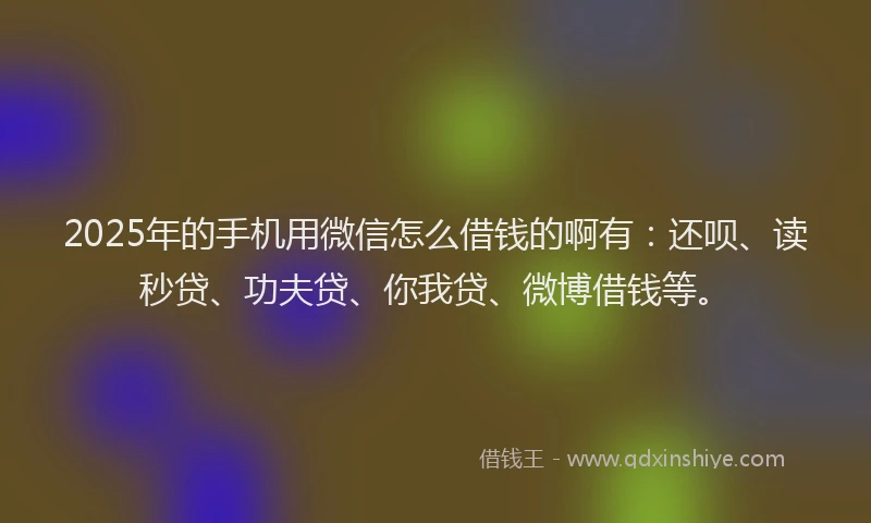 2025年的手机用微信怎么借钱的啊有：还呗、读秒贷、功夫贷、你我贷、微博借钱等。