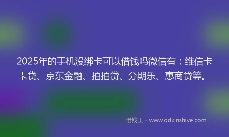 2025年的手机没绑卡可以借钱吗微信有：维信卡卡贷、京东金融、拍拍贷、分期乐、惠商贷等。