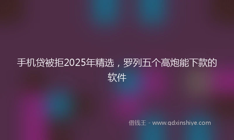手机贷被拒2025年精选，罗列五个高炮能下款的软件