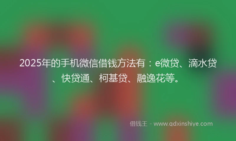 2025年的手机微信借钱方法有：e微贷、滴水贷、快贷通、柯基贷、融逸花等。