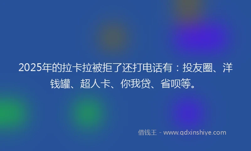 2025年的拉卡拉被拒了还打电话有：投友圈、洋钱罐、超人卡、你我贷、省呗等。