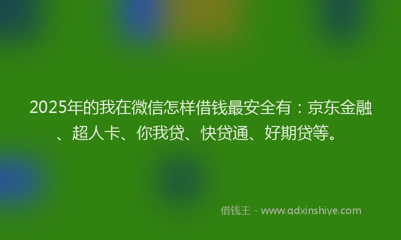 2025年的我在微信怎样借钱最安全有：京东金融、超人卡、你我贷、快贷通、好期贷等。