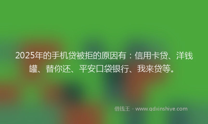 2025年的手机贷被拒的原因有：信用卡贷、洋钱罐、替你还、平安口袋银行、我来贷等。