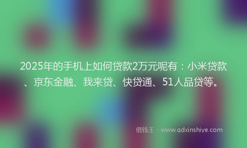2025年的手机上如何贷款2万元呢有：小米贷款、京东金融、我来贷、快贷通、51人品贷等。