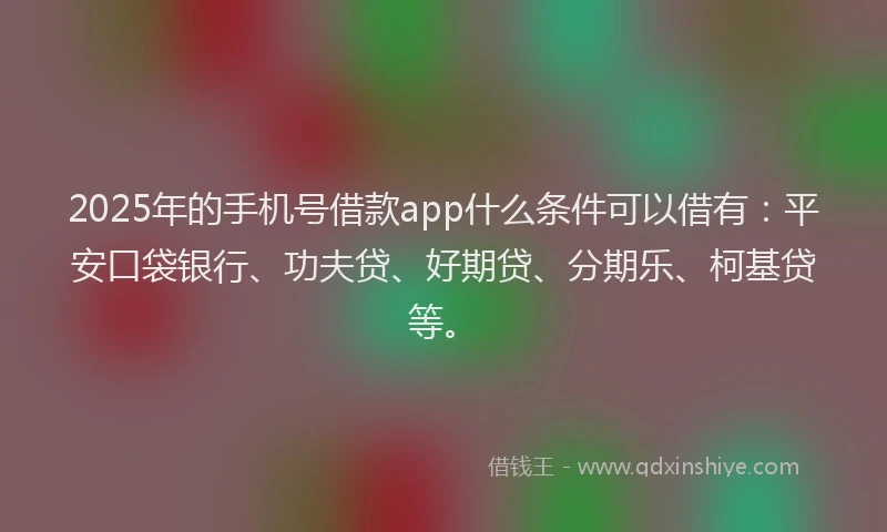 2025年的手机号借款app什么条件可以借有：平安口袋银行、功夫贷、好期贷、分期乐、柯基贷等。
