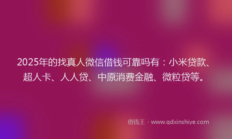 2025年的找真人微信借钱可靠吗有：小米贷款、超人卡、人人贷、中原消费金融、微粒贷等。