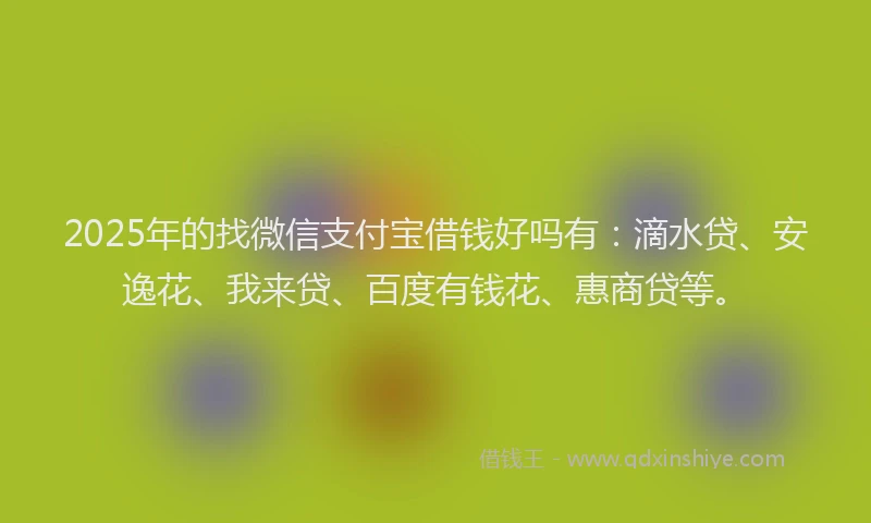 2025年的找微信支付宝借钱好吗有：滴水贷、安逸花、我来贷、百度有钱花、惠商贷等。