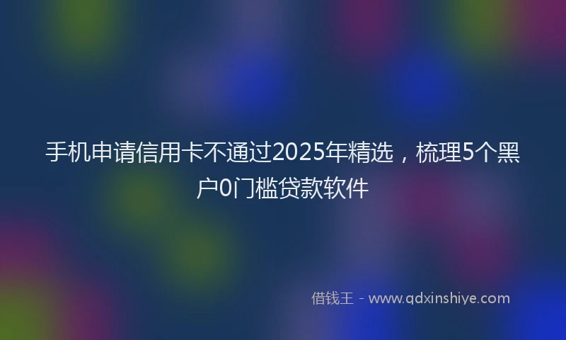 手机申请信用卡不通过2025年精选，梳理5个黑户0门槛贷款软件