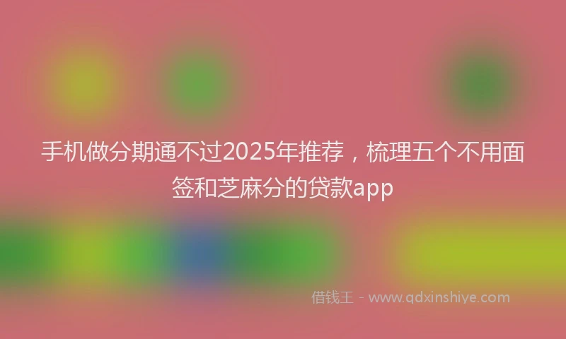 手机做分期通不过2025年推荐，梳理五个不用面签和芝麻分的贷款app