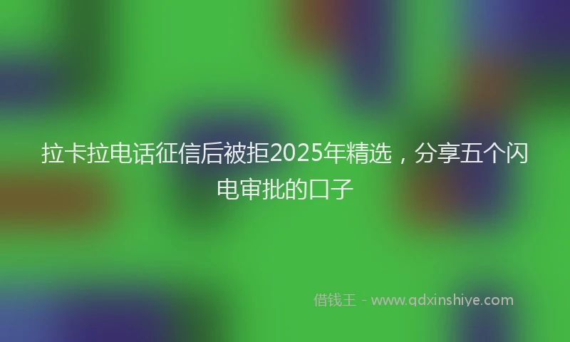 拉卡拉电话征信后被拒2025年精选，分享五个闪电审批的口子