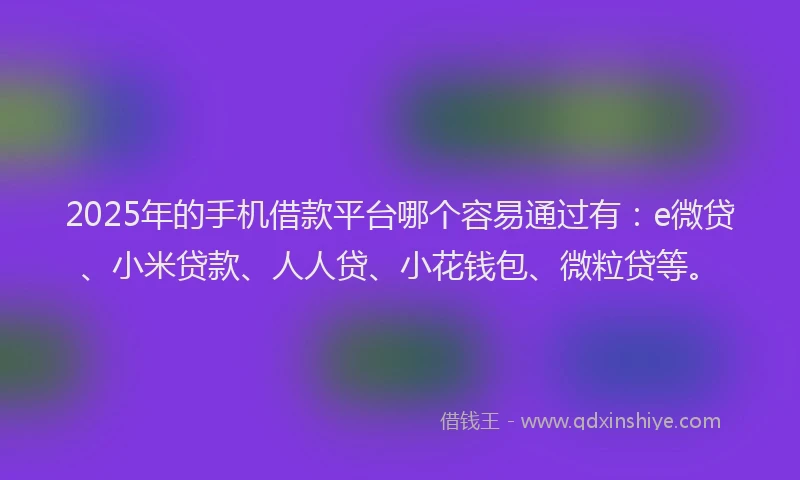 2025年的手机借款平台哪个容易通过有：e微贷、小米贷款、人人贷、小花钱包、微粒贷等。
