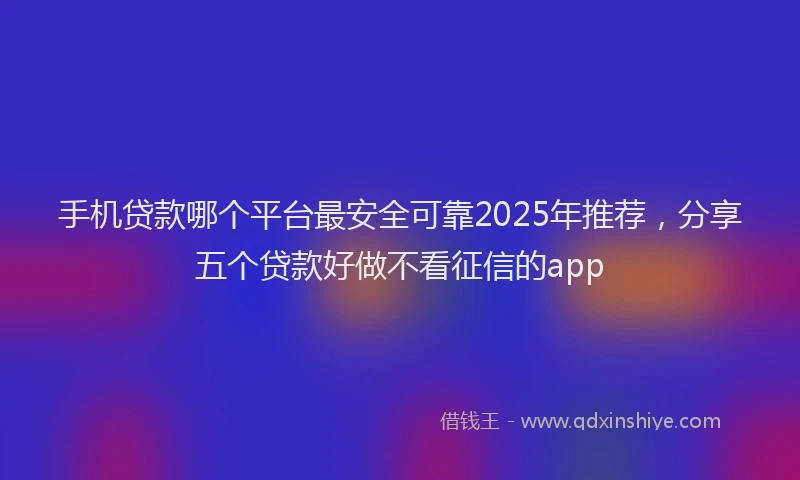 手机贷款哪个平台最安全可靠2025年推荐，分享五个贷款好做不看征信的app