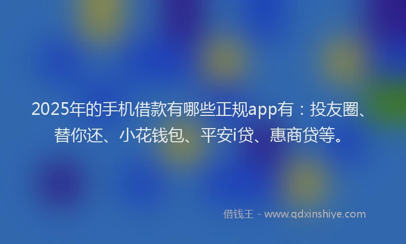 2025年的手机借款有哪些正规app有：投友圈、替你还、小花钱包、平安i贷、惠商贷等。