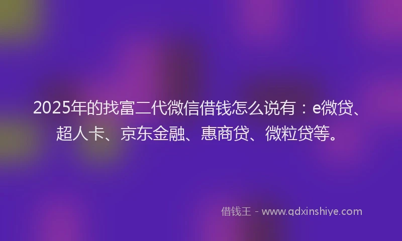 2025年的找富二代微信借钱怎么说有：e微贷、超人卡、京东金融、惠商贷、微粒贷等。