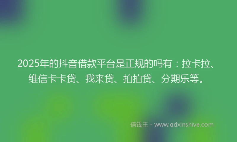 2025年的抖音借款平台是正规的吗有：拉卡拉、维信卡卡贷、我来贷、拍拍贷、分期乐等。