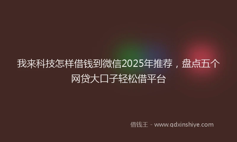 我来科技怎样借钱到微信2025年推荐，盘点五个网贷大口子轻松借平台