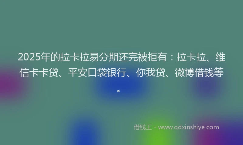 2025年的拉卡拉易分期还完被拒有：拉卡拉、维信卡卡贷、平安口袋银行、你我贷、微博借钱等。
