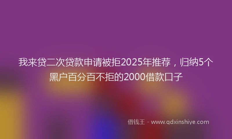 我来贷二次贷款申请被拒2025年推荐，归纳5个黑户百分百不拒的2000借款口子