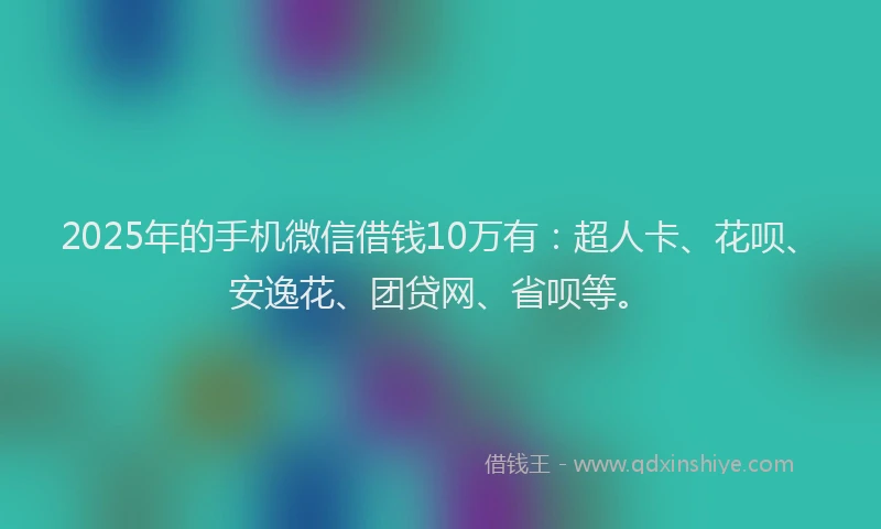 2025年的手机微信借钱10万有：超人卡、花呗、安逸花、团贷网、省呗等。