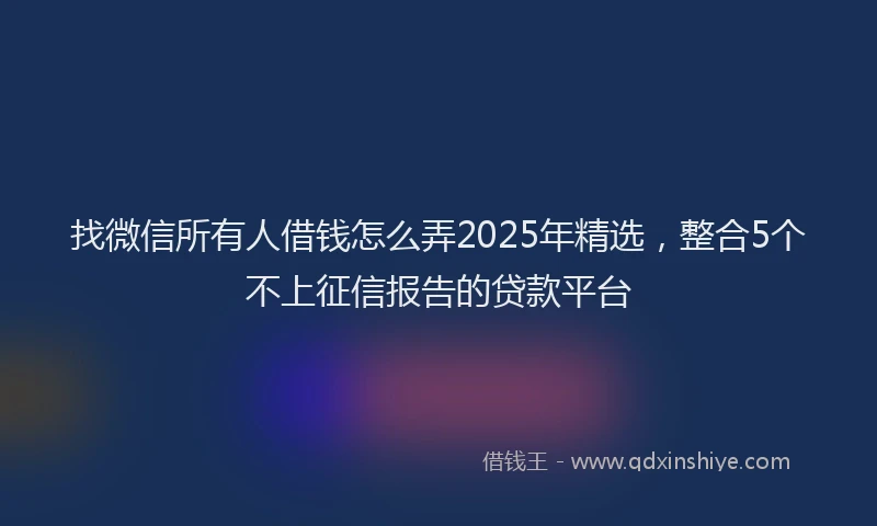 找微信所有人借钱怎么弄2025年精选，整合5个不上征信报告的贷款平台