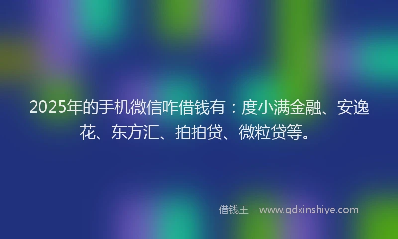 2025年的手机微信咋借钱有：度小满金融、安逸花、东方汇、拍拍贷、微粒贷等。
