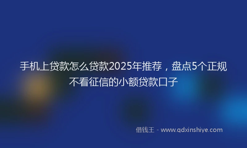 手机上贷款怎么贷款2025年推荐，盘点5个正规不看征信的小额贷款口子