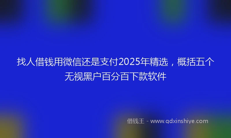 找人借钱用微信还是支付2025年精选，概括五个无视黑户百分百下款软件