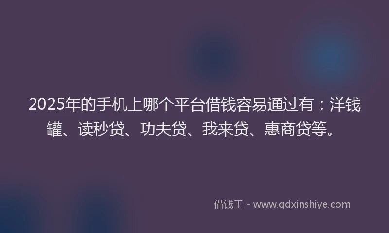 2025年的手机上哪个平台借钱容易通过有：洋钱罐、读秒贷、功夫贷、我来贷、惠商贷等。