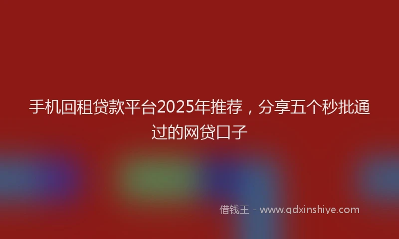 手机回租贷款平台2025年推荐，分享五个秒批通过的网贷口子