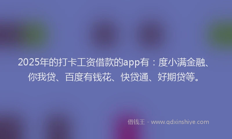 2025年的打卡工资借款的app有：度小满金融、你我贷、百度有钱花、快贷通、好期贷等。