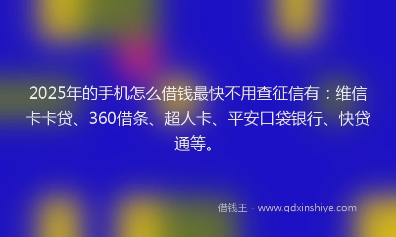 2025年的手机怎么借钱最快不用查征信有：维信卡卡贷、360借条、超人卡、平安口袋银行、快贷通等。
