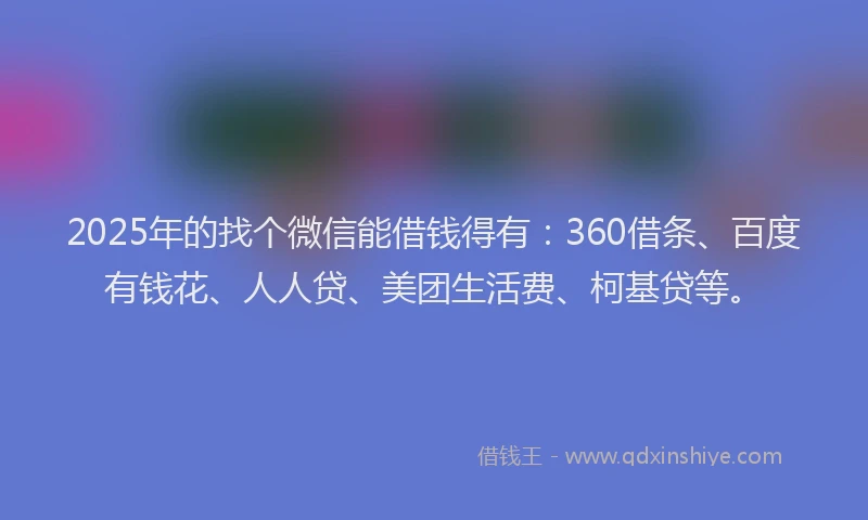 2025年的找个微信能借钱得有：360借条、百度有钱花、人人贷、美团生活费、柯基贷等。