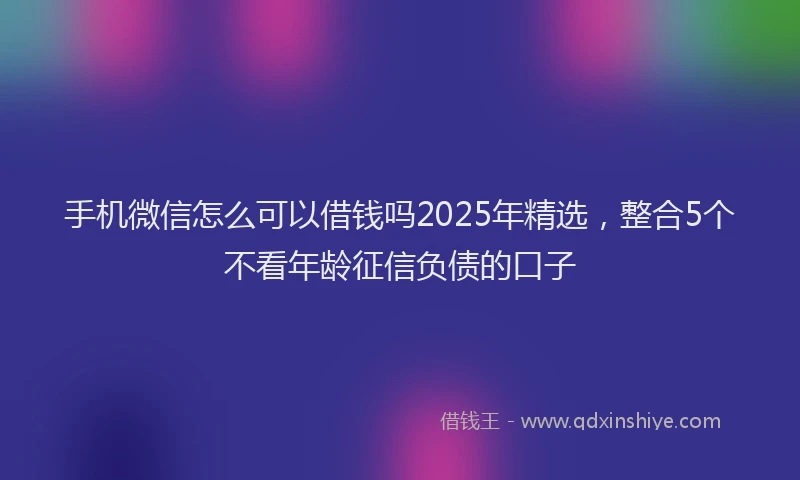 手机微信怎么可以借钱吗2025年精选，整合5个不看年龄征信负债的口子