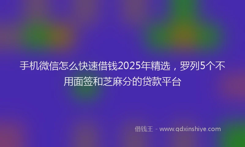 手机微信怎么快速借钱2025年精选，罗列5个不用面签和芝麻分的贷款平台