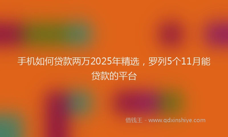 手机如何贷款两万2025年精选，罗列5个11月能贷款的平台