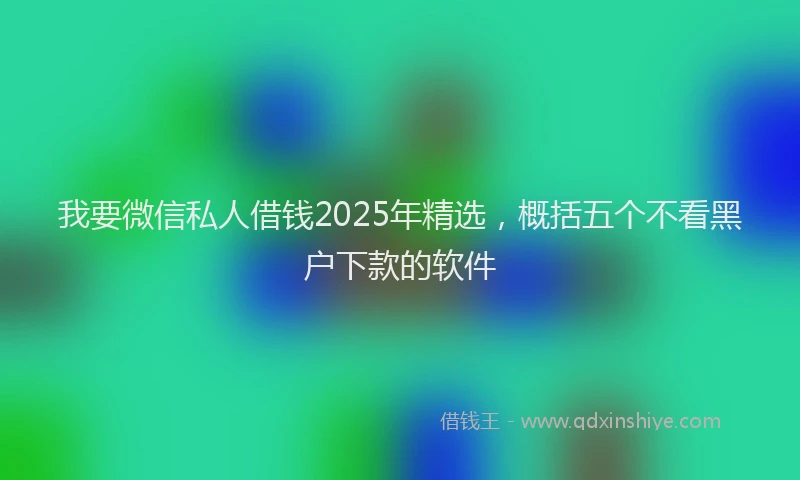 我要微信私人借钱2025年精选，概括五个不看黑户下款的软件