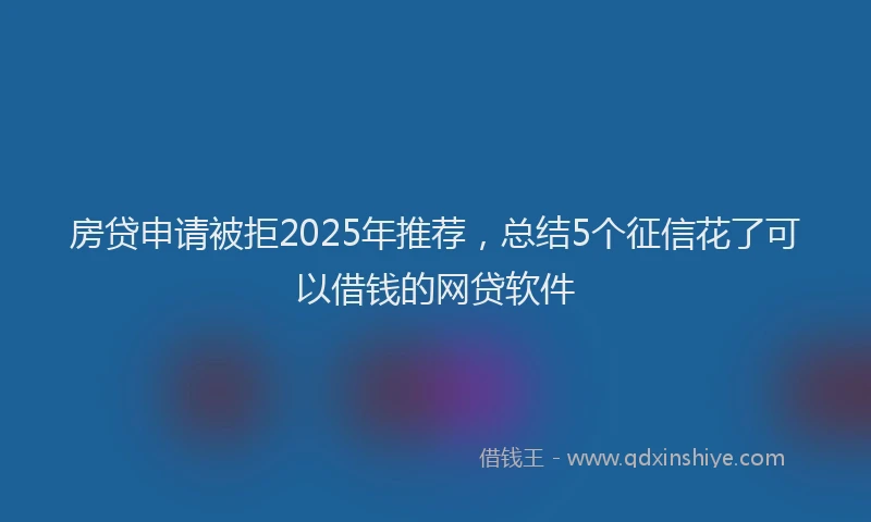 房贷申请被拒2025年推荐，总结5个征信花了可以借钱的网贷软件