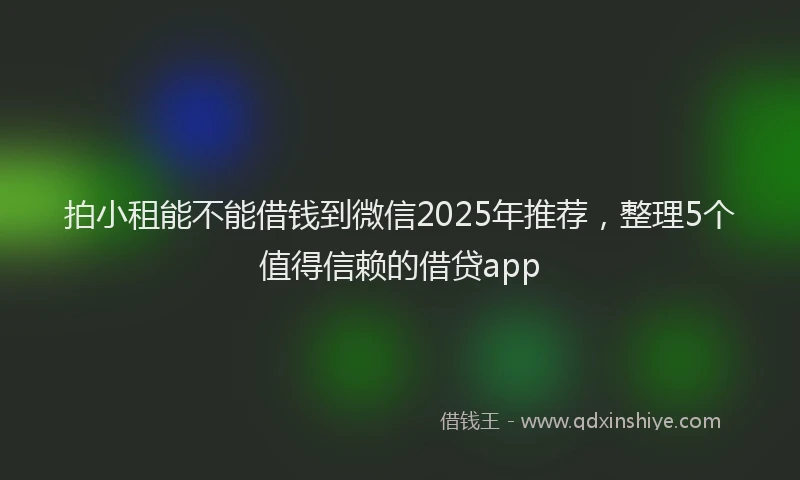拍小租能不能借钱到微信2025年推荐，整理5个值得信赖的借贷app
