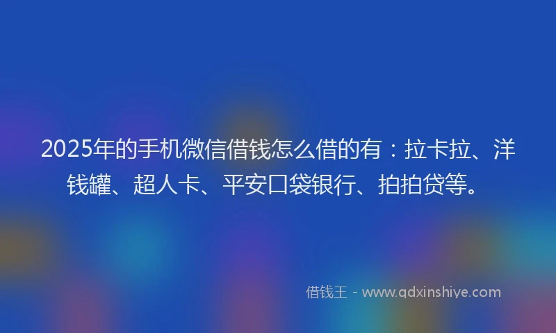 2025年的手机微信借钱怎么借的有：拉卡拉、洋钱罐、超人卡、平安口袋银行、拍拍贷等。