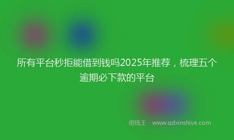 所有平台秒拒能借到钱吗2025年推荐，梳理五个逾期必下款的平台