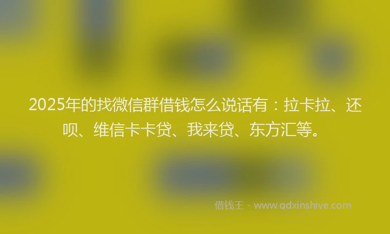 2025年的找微信群借钱怎么说话有：拉卡拉、还呗、维信卡卡贷、我来贷、东方汇等。