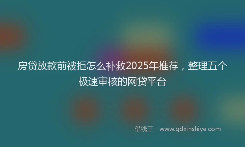 房贷放款前被拒怎么补救2025年推荐，整理五个极速审核的网贷平台
