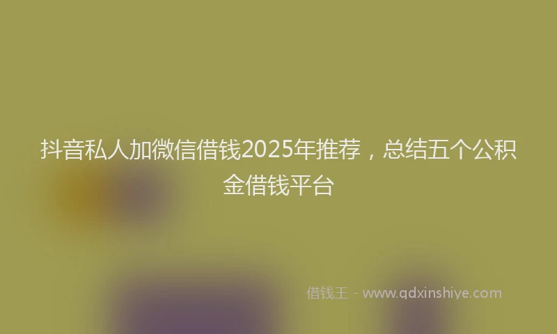 抖音私人加微信借钱2025年推荐，总结五个公积金借钱平台