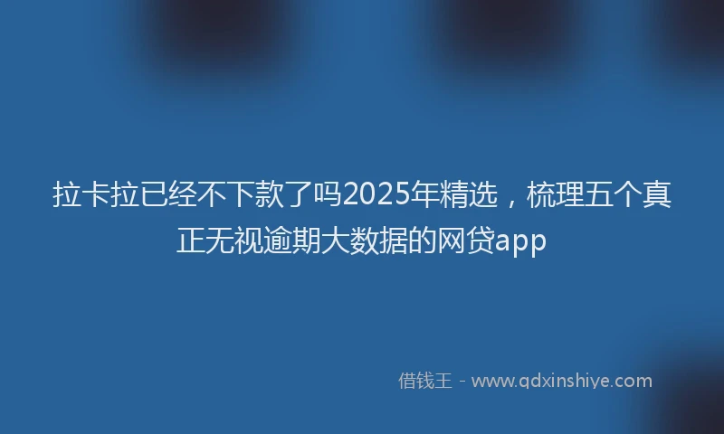 拉卡拉已经不下款了吗2025年精选，梳理五个真正无视逾期大数据的网贷app