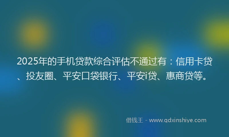 2025年的手机贷款综合评估不通过有：信用卡贷、投友圈、平安口袋银行、平安i贷、惠商贷等。