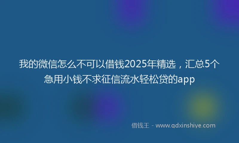 我的微信怎么不可以借钱2025年精选，汇总5个急用小钱不求征信流水轻松贷的app