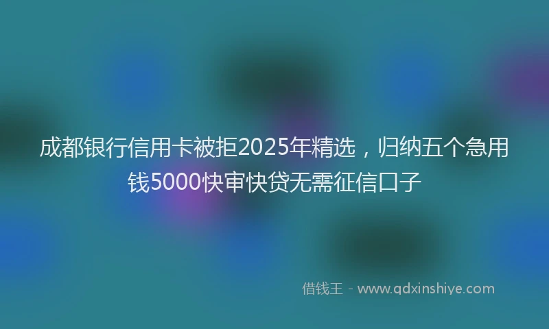 成都银行信用卡被拒2025年精选，归纳五个急用钱5000快审快贷无需征信口子