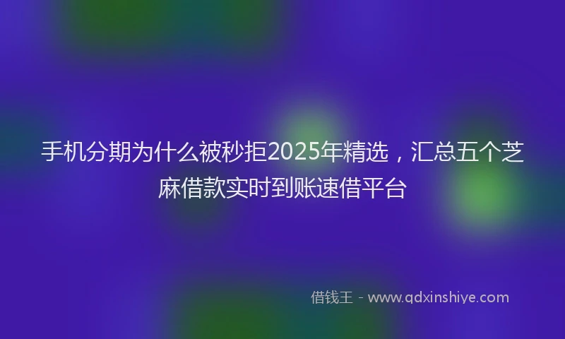 手机分期为什么被秒拒2025年精选，汇总五个芝麻借款实时到账速借平台