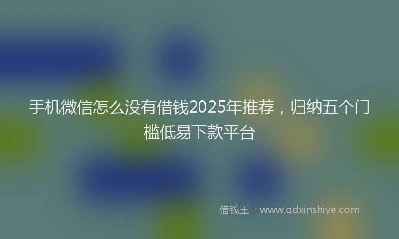 手机微信怎么没有借钱2025年推荐，归纳五个门槛低易下款平台
